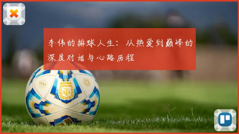 李伟的排球人生：从热爱到巅峰的深度对话与心路历程