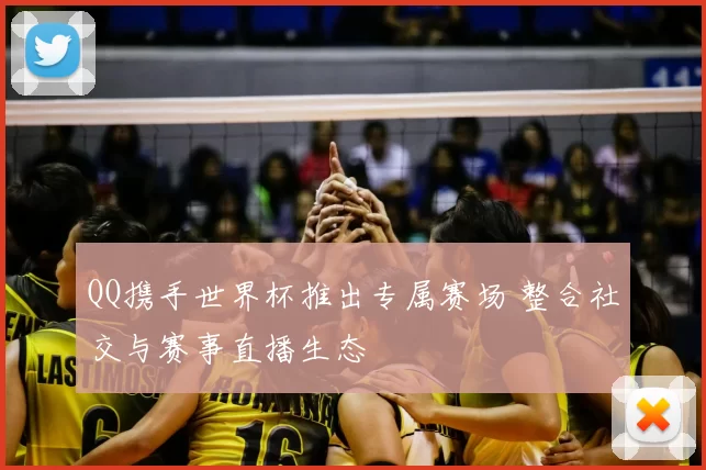 QQ携手世界杯推出专属赛场 整合社交与赛事直播生态