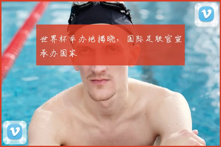 世界杯举办地揭晓,国际足联官宣承办国家