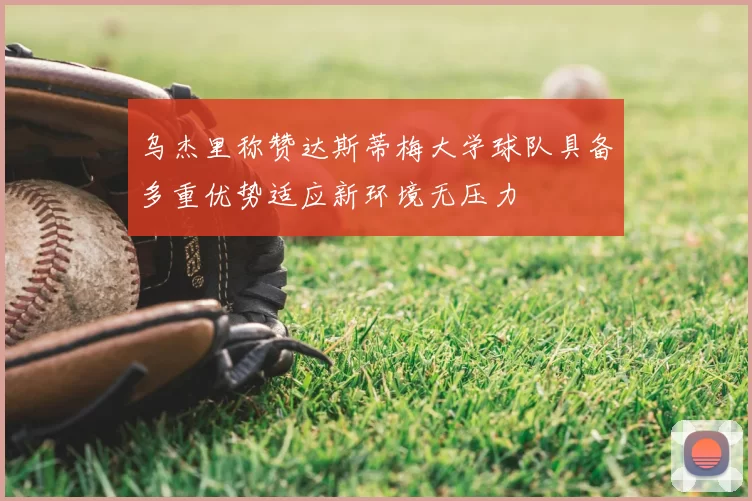 乌杰里称赞达斯蒂梅大学球队具备多重优势适应新环境无压力