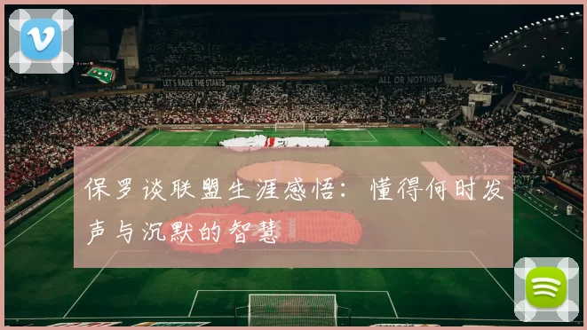 保罗谈联盟生涯感悟:懂得何时发声与沉默的智慧