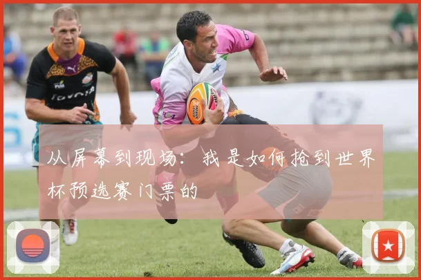 从屏幕到现场:我是如何抢到世界杯预选赛门票的