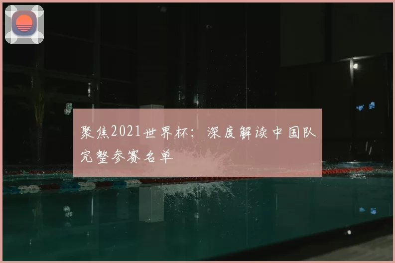 聚焦2021世界杯:深度解读中国队完整参赛名单