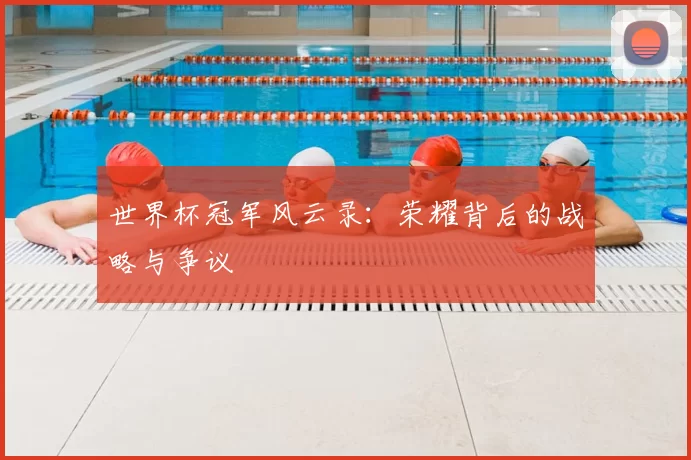 世界杯冠军风云录：荣耀背后的战略与争议