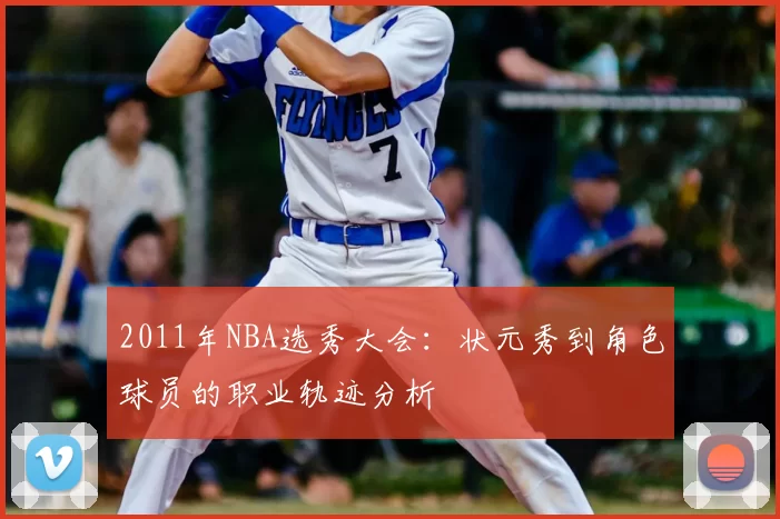 2011年NBA选秀大会：状元秀到角色球员的职业轨迹分析