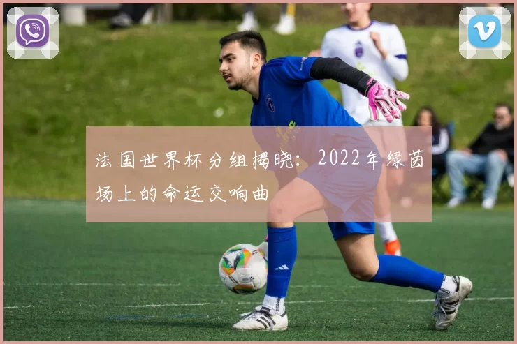 法国世界杯分组揭晓：2022年绿茵场上的命运交响曲