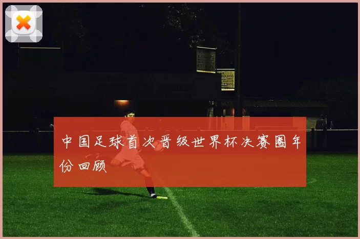 中国足球首次晋级世界杯决赛圈年份回顾