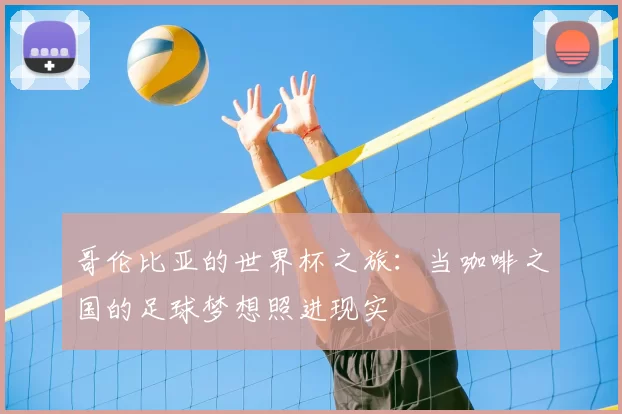 哥伦比亚的世界杯之旅:当咖啡之国的足球梦想照进现实