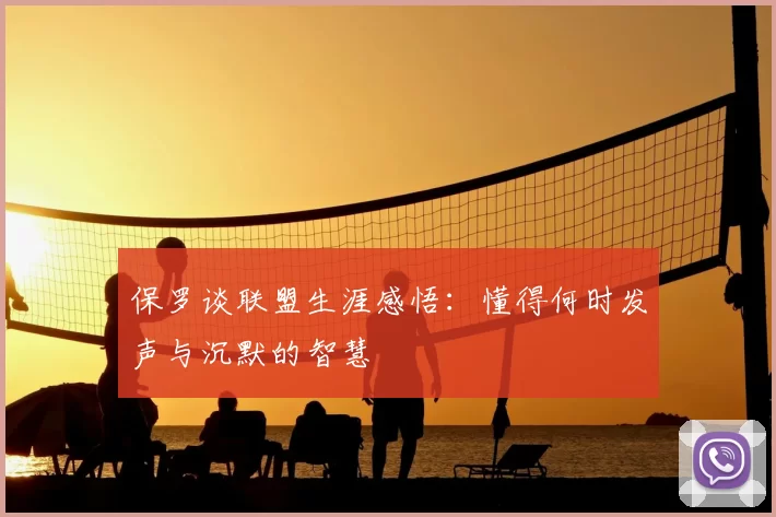 保罗谈联盟生涯感悟:懂得何时发声与沉默的智慧