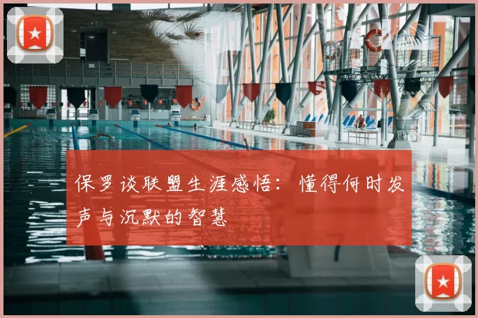 保罗谈联盟生涯感悟：懂得何时发声与沉默的智慧