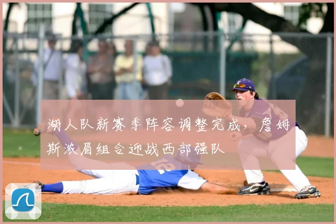 湖人队新赛季阵容调整完成,詹姆斯浓眉组合迎战西部强队
