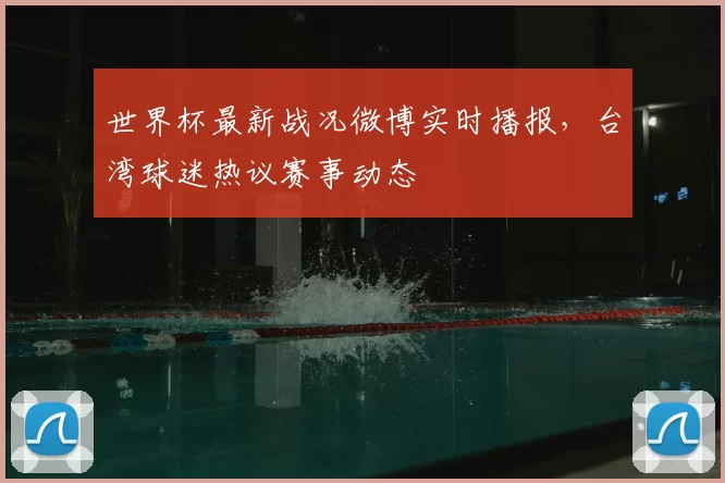 世界杯最新战况微博实时播报，台湾球迷热议赛事动态