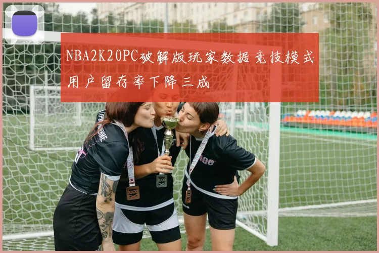 NBA2K20PC破解版玩家数据竞技模式用户留存率下降三成