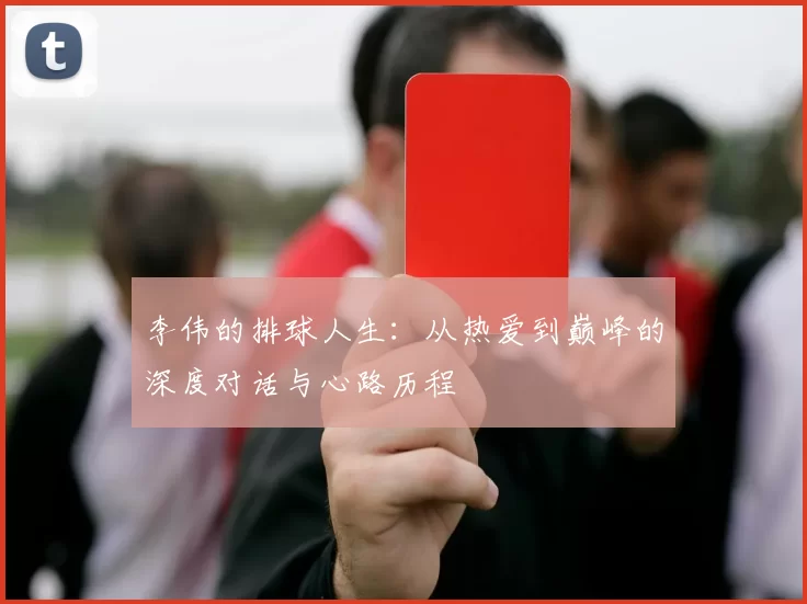 李伟的排球人生：从热爱到巅峰的深度对话与心路历程