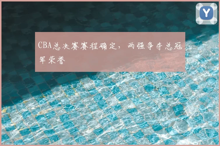 CBA总决赛赛程确定，两强争夺总冠军荣誉